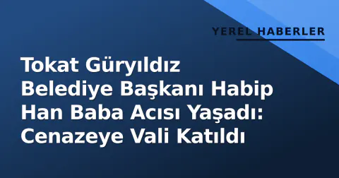 Tokat Güryıldız Belediye Başkanı Habip Han Baba Acısı Yaşadı: Cenazeye Vali Katıldı