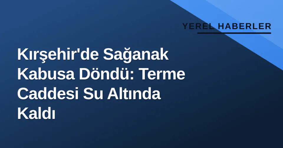 Kırşehir'de Sağanak Kabusa Döndü: Terme Caddesi Su Altında Kaldı görseli