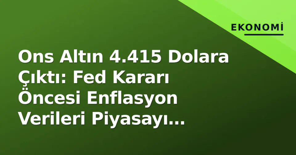 Ons Altın 4.415 Dolara Çıktı: Fed Kararı Öncesi Enflasyon Verileri Piyasayı Hareketlendirdi görseli