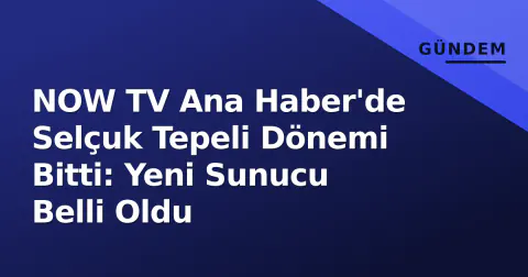 NOW TV Ana Haber'de Selçuk Tepeli Dönemi Bitti: Yeni Sunucu Belli Oldu