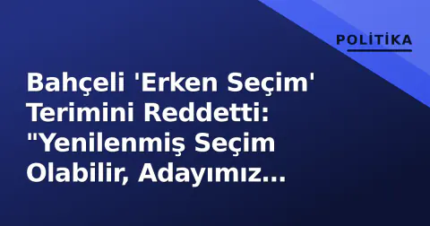 Bahçeli 'Erken Seçim' Terimini Reddetti: "Yenilenmiş Seçim Olabilir, Adayımız Erdoğan"