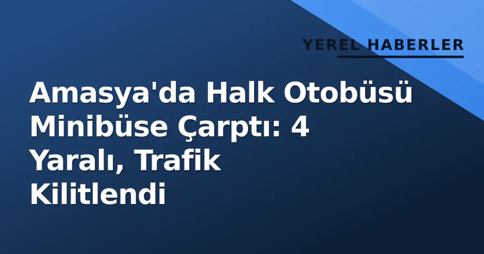 Amasya'da Halk Otobüsü Minibüse Çarptı: 4 Yaralı, Trafik Kilitlendi görseli