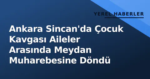 Ankara Sincan'da Çocuk Kavgası Aileler Arasında Meydan Muharebesine Döndü