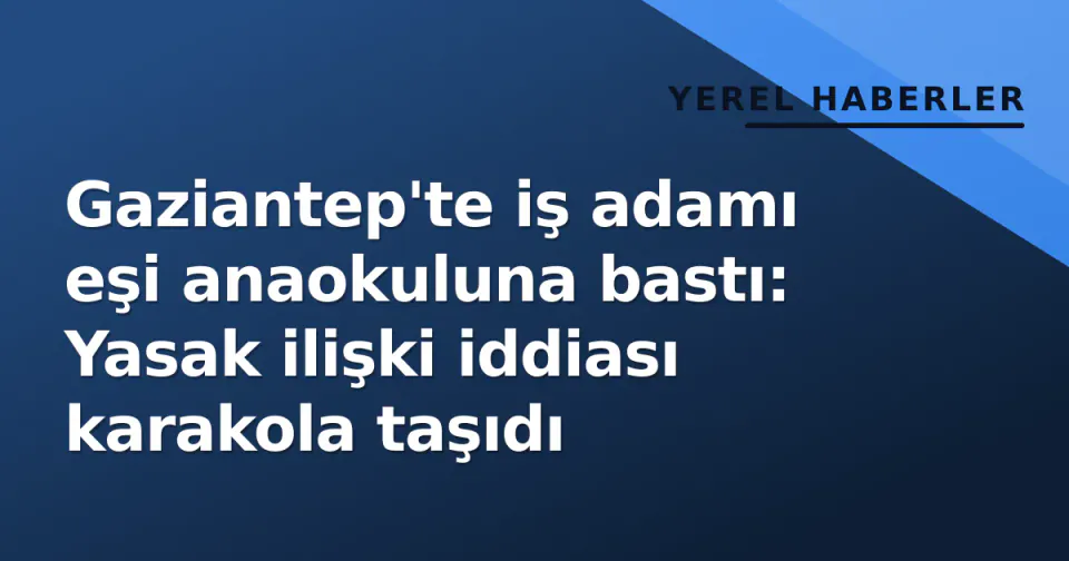 Gaziantep'te iş adamı eşi anaokuluna bastı: Yasak ilişki iddiası karakola taşıdı görseli