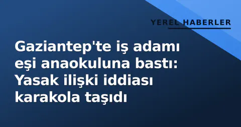Gaziantep'te iş adamı eşi anaokuluna bastı: Yasak ilişki iddiası karakola taşıdı