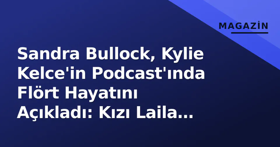 Sandra Bullock, Kylie Kelce'in Podcast'ında Flört Hayatını Açıkladı: Kızı Laila 'Acımasız' Oldu görseli