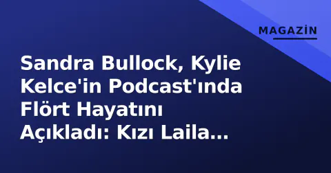 Sandra Bullock, Kylie Kelce'in Podcast'ında Flört Hayatını Açıkladı: Kızı Laila 'Acımasız' Oldu