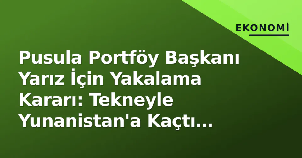 Pusula Portföy Başkanı Yarız İçin Yakalama Kararı: Tekneyle Yunanistan'a Kaçtı İddiası görseli