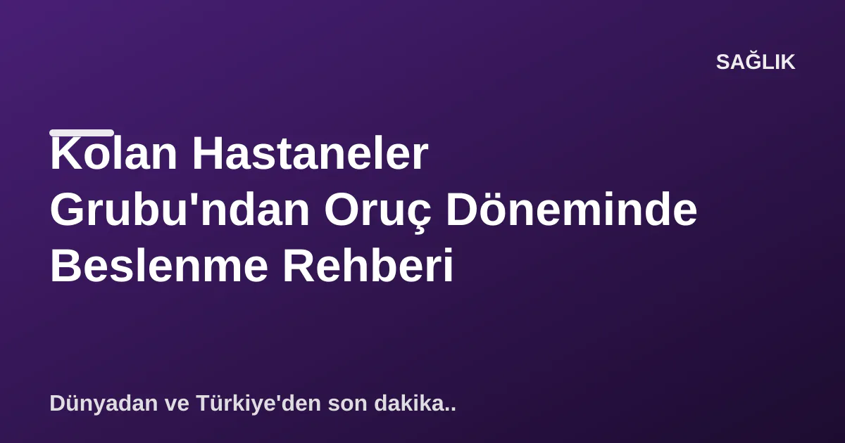 Kolan Hastaneler Grubu'ndan Oruç Döneminde Beslenme Rehberi Kolan Hastaneler Grubu'ndan Oruç Döneminde Beslenme Rehberi