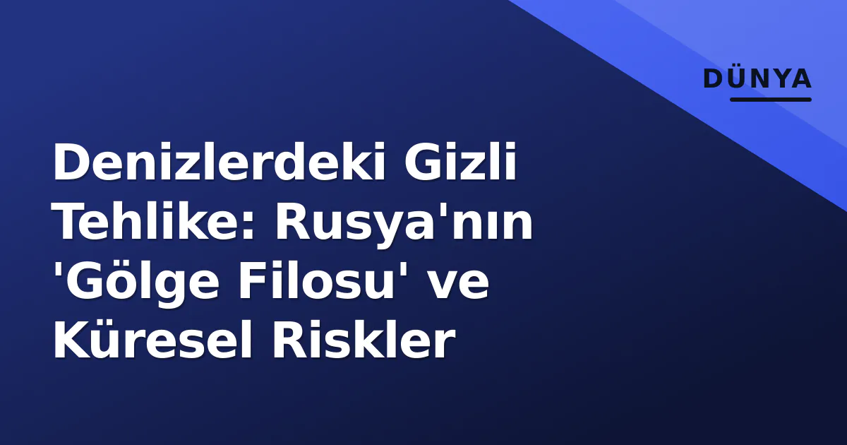 Denizlerdeki Gizli Tehlike: Rusya'nın 'Gölge Filosu' ve Küresel Riskler Denizlerdeki Gizli Tehlike: Rusya'nın 'Gölge Filosu' ve Küresel Riskler