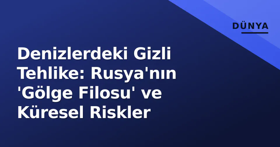 Denizlerdeki Gizli Tehlike: Rusya'nın 'Gölge Filosu' ve Küresel Riskler görseli