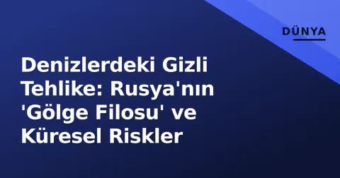 Denizlerdeki Gizli Tehlike: Rusya'nın 'Gölge Filosu' ve Küresel Riskler