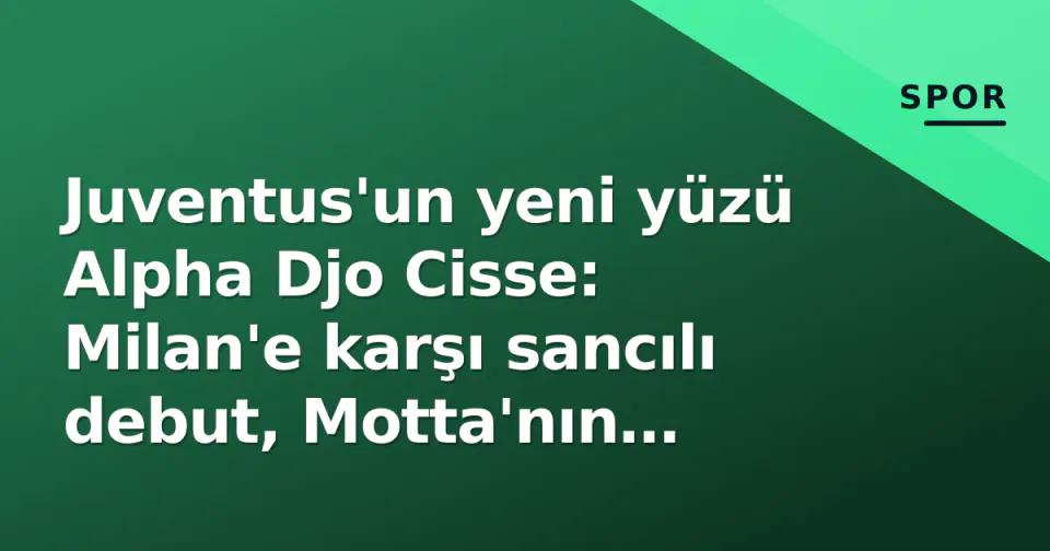 Juventus'un yeni yüzü Alpha Djo Cisse: Milan'e karşı sancılı debut, Motta'nın gençlik hamlesi