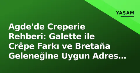 Agde'de Creperie Rehberi: Galette ile Crêpe Farkı ve Bretaña Geleneğine Uygun Adres Nasıl Seçilir?
