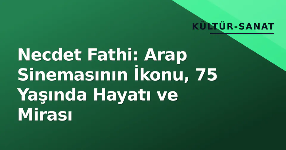 Necdet Fathi: Arap Sinemasının İkonu, 75 Yaşında Hayatı ve Mirası görseli