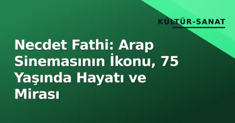 Necdet Fathi: Arap Sinemasının İkonu, 75 Yaşında Hayatı ve Mirası
