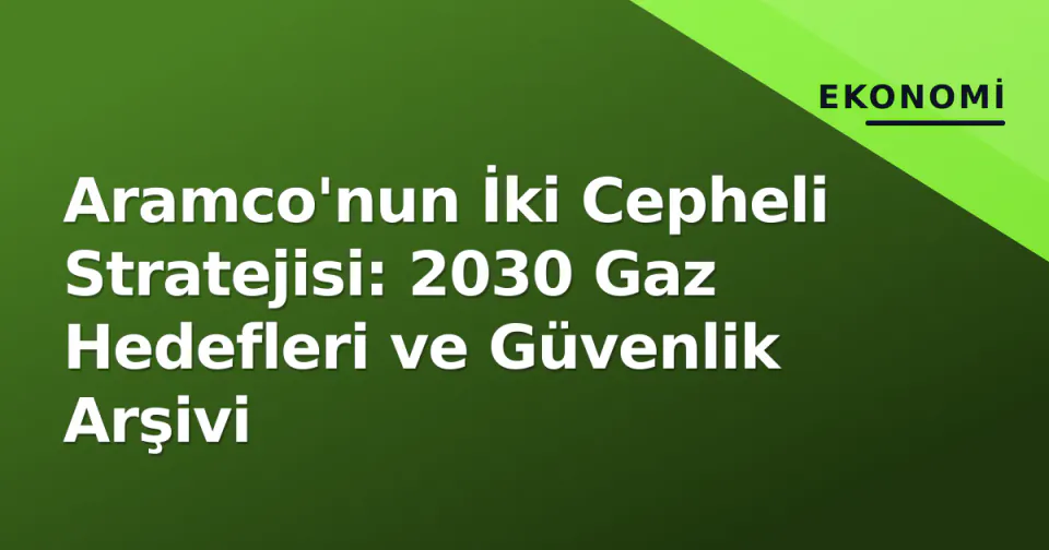 Aramco'nun İki Cepheli Stratejisi: 2030 Gaz Hedefleri ve Güvenlik Arşivi görseli