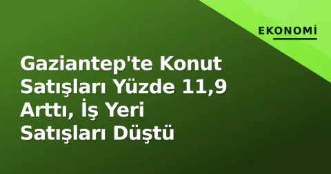 Gaziantep'te Konut Satışları Yüzde 11,9 Arttı, İş Yeri Satışları Düştü