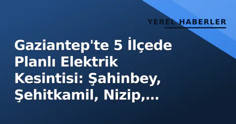 Gaziantep'te 5 İlçede Planlı Elektrik Kesintisi: Şahinbey, Şehitkamil, Nizip, İslahiye ve Yavuzeli Etkilenecek