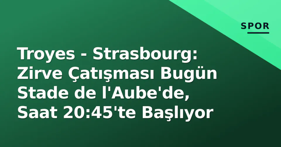 Troyes - Strasbourg: Zirve Çatışması Bugün Stade de l'Aube'de, Saat 20:45'te Başlıyor görseli