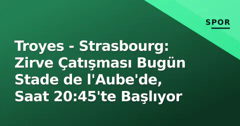 Troyes - Strasbourg: Zirve Çatışması Bugün Stade de l'Aube'de, Saat 20:45'te Başlıyor