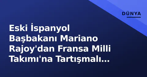 Eski İspanyol Başbakanı Mariano Rajoy'dan Fransa Milli Takımı'na Tartışmalı Açıklama