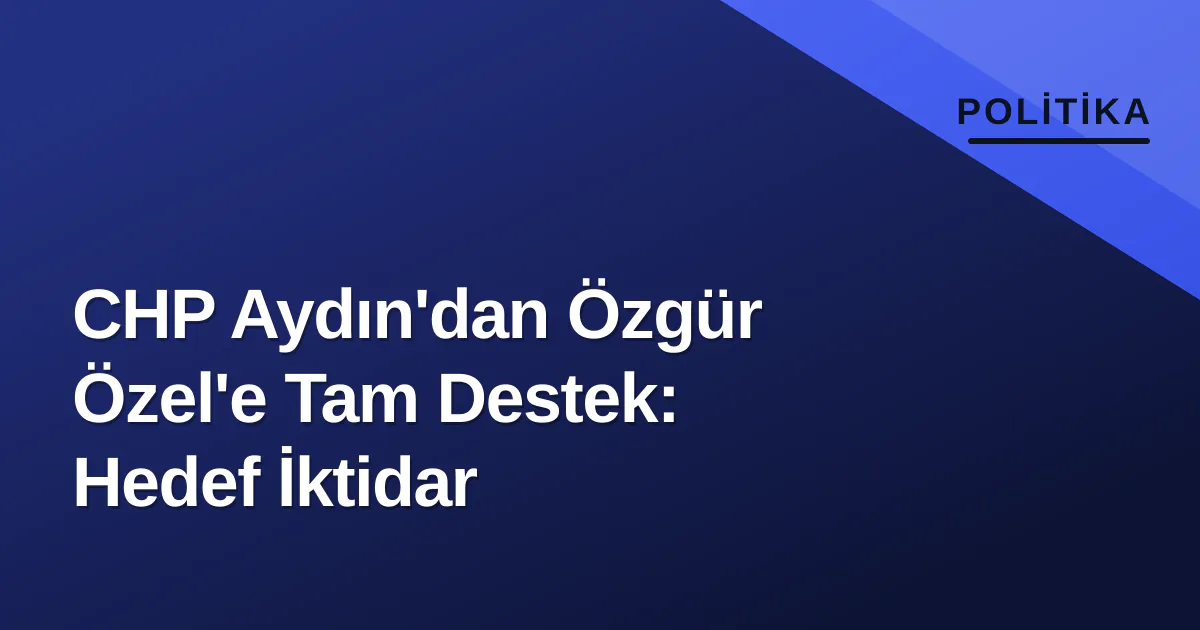 CHP Aydın'dan Özgür Özel'e Tam Destek: Hedef İktidar CHP Aydın'dan Özgür Özel'e Tam Destek: Hedef İktidar