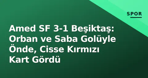 Amed SF 3-1 Beşiktaş: Orban ve Saba Golüyle Önde, Cisse Kırmızı Kart Gördü