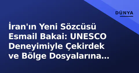 İran'ın Yeni Sözcüsü Esmail Bakai: UNESCO Deneyimiyle Çekirdek ve Bölge Dosyalarına Yeni Bakış