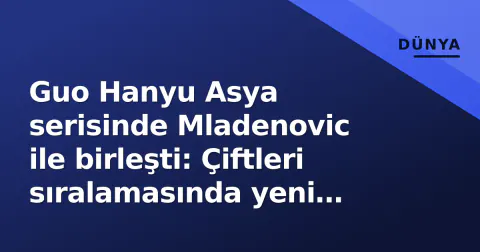 Guo Hanyu Asya serisinde Mladenovic ile birleşti: Çiftleri sıralamasında yeni hedefler
