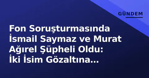 Fon Soruşturmasında İsmail Saymaz ve Murat Ağırel Şüpheli Oldu: İki İsim Gözaltına Alındı