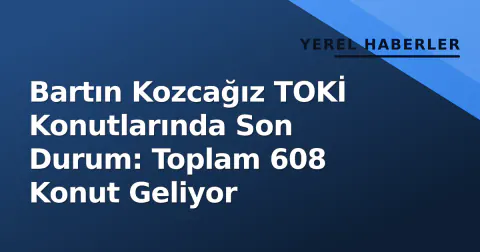 Bartın Kozcağız TOKİ Konutlarında Son Durum: Toplam 608 Konut Geliyor