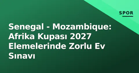 Senegal - Mozambique: Afrika Kupası 2027 Elemelerinde Zorlu Ev Sınavı
