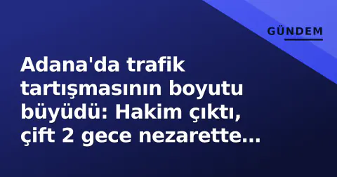 Adana'da trafik tartışmasının boyutu büyüdü: Hakim çıktı, çift 2 gece nezarette kaldı