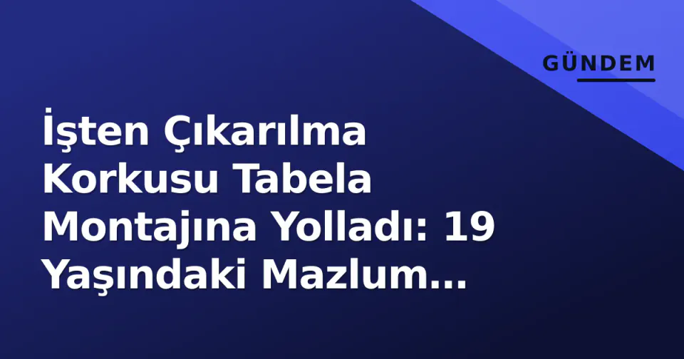 İşten Çıkarılma Korkusu Tabela Montajına Yolladı: 19 Yaşındaki Mazlum Yüksek Gerilimde Öldü görseli