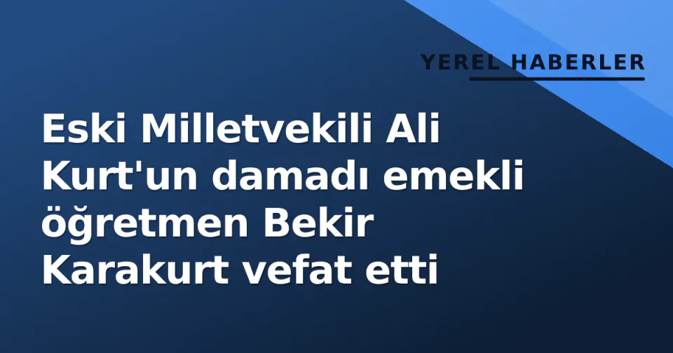 Eski Milletvekili Ali Kurt'un damadı emekli öğretmen Bekir Karakurt vefat etti görseli