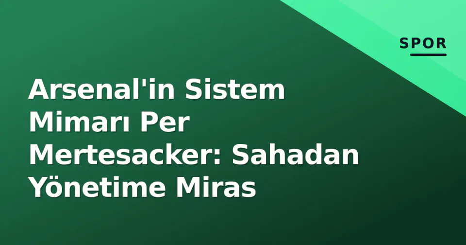 Arsenal'in Sistem Mimarı Per Mertesacker: Sahadan Yönetime Miras görseli