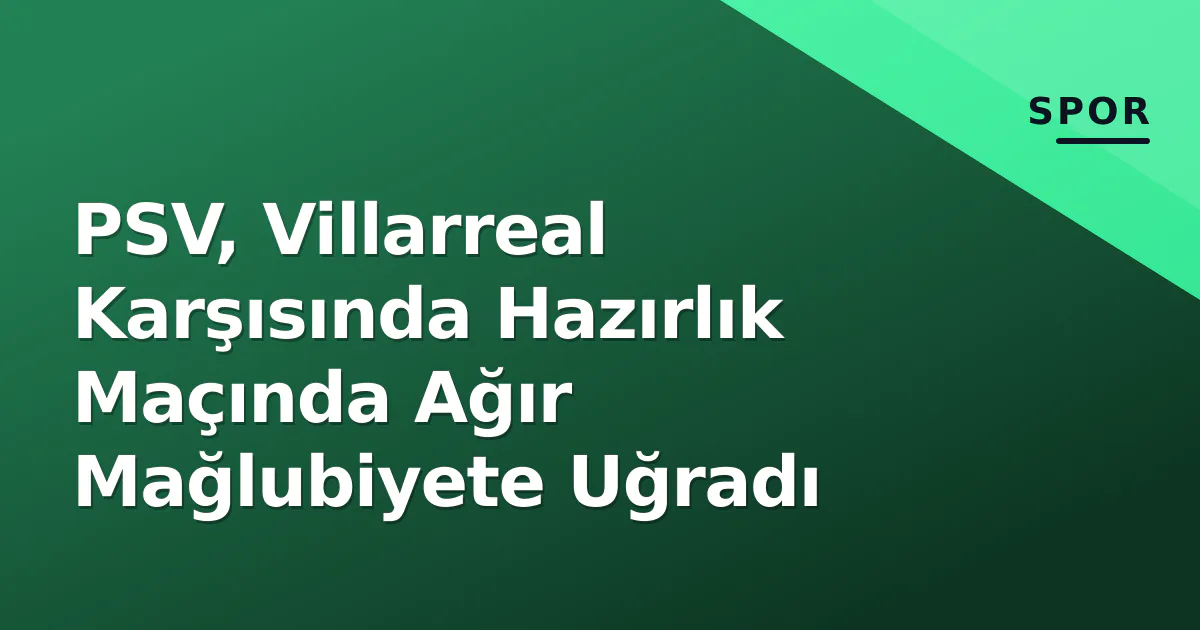 PSV, Villarreal Karşısında Hazırlık Maçında Ağır Mağlubiyete Uğradı PSV, Villarreal Karşısında Hazırlık Maçında Ağır Mağlubiyete Uğradı