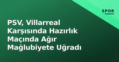 PSV, Villarreal Karşısında Hazırlık Maçında Ağır Mağlubiyete Uğradı