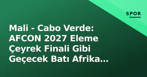 Mali - Cabo Verde: AFCON 2027 Eleme Çeyrek Finali Gibi Geçecek Batı Afrika Derbisi