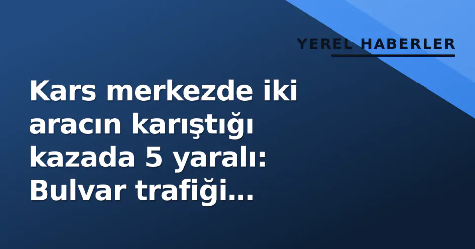 Kars merkezde iki aracın karıştığı kazada 5 yaralı: Bulvar trafiği yönlendirildi görseli