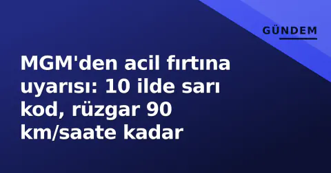 MGM'den acil fırtına uyarısı: 10 ilde sarı kod, rüzgar 90 km/saate kadar