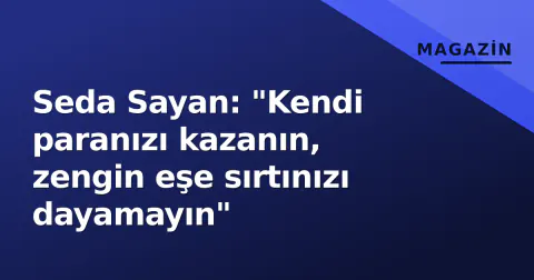 Seda Sayan: "Kendi paranızı kazanın, zengin eşe sırtınızı dayamayın"