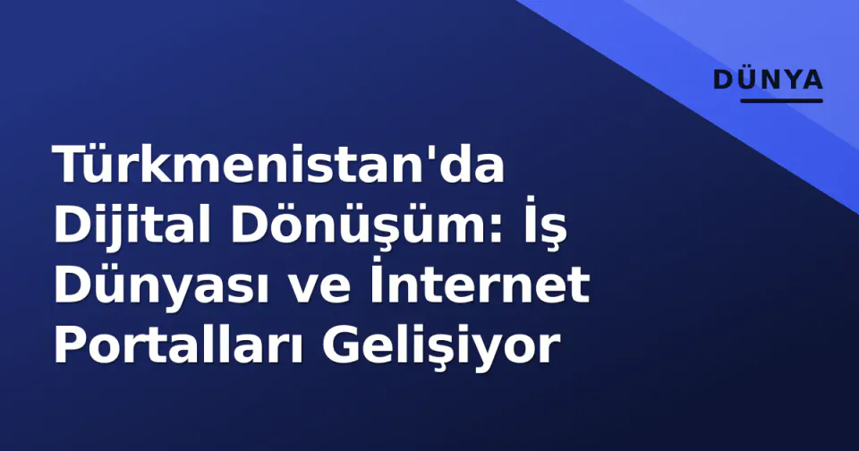 Türkmenistan'da Dijital Dönüşüm: İş Dünyası ve İnternet Portalları Gelişiyor görseli