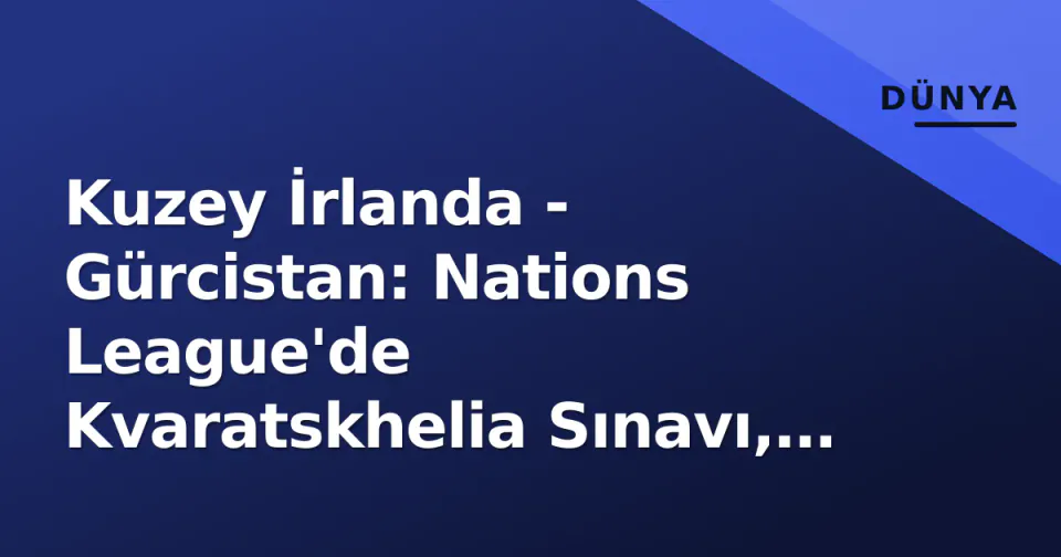 Kuzey İrlanda - Gürcistan: Nations League'de Kvaratskhelia Sınavı, Windsor Park'ta Çarşamba Gecesi görseli