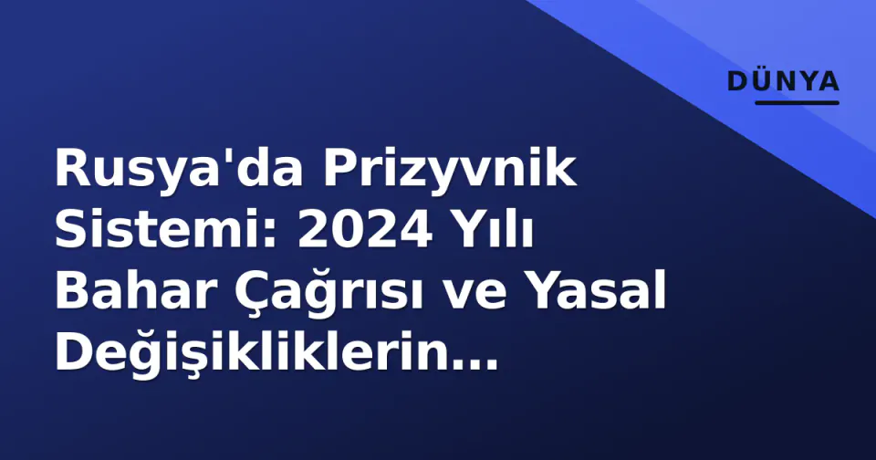 Rusya'da Prizyvnik Sistemi: 2024 Yılı Bahar Çağrısı ve Yasal Değişikliklerin Etkileri görseli