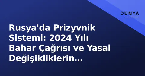 Rusya'da Prizyvnik Sistemi: 2024 Yılı Bahar Çağrısı ve Yasal Değişikliklerin Etkileri
