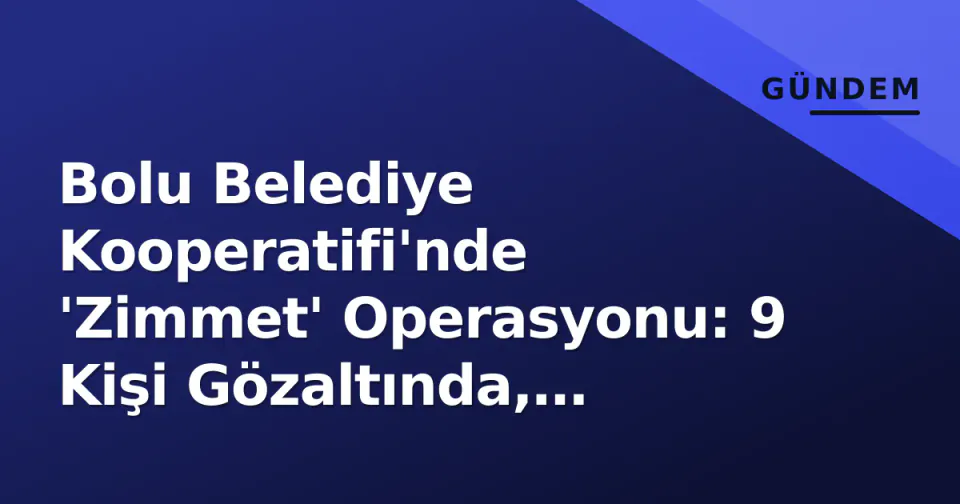 Bolu Belediye Kooperatifi'nde 'Zimmet' Operasyonu: 9 Kişi Gözaltında, İddianame Süreci Başladı görseli