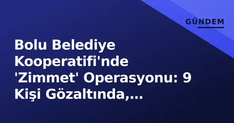 Bolu Belediye Kooperatifi'nde 'Zimmet' Operasyonu: 9 Kişi Gözaltında, İddianame Süreci Başladı
