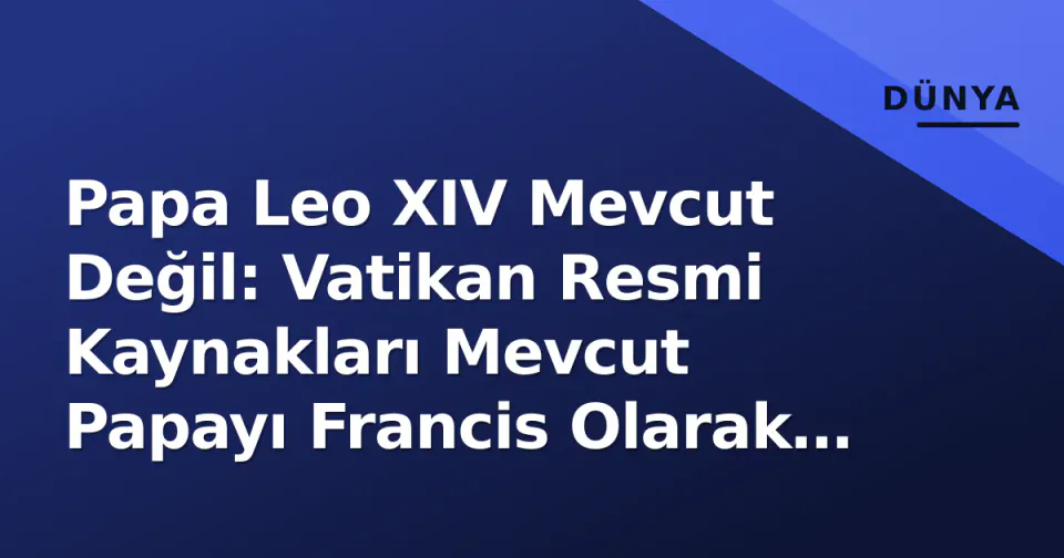 Papa Leo XIV Mevcut Değil: Vatikan Resmi Kaynakları Mevcut Papayı Francis Olarak Onaylıyor görseli